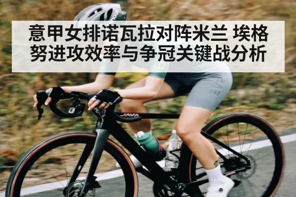 意甲女排诺瓦拉对阵米兰 埃格努进攻效率与争冠关键战分析
