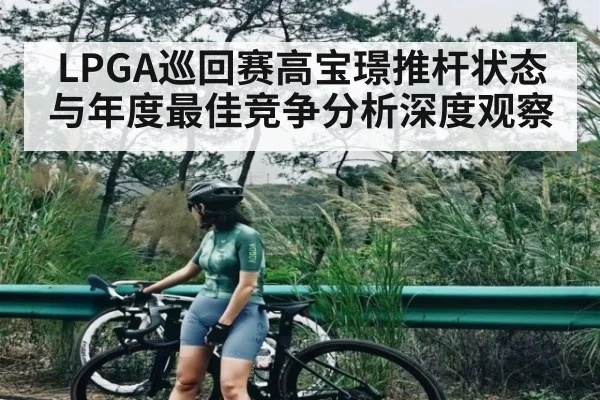 LPGA巡回赛高宝璟推杆状态与年度最佳竞争分析深度观察