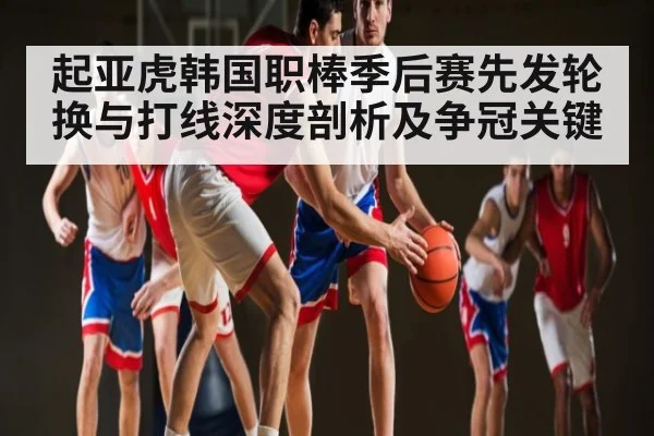 起亚虎韩国职棒季后赛先发轮换与打线深度剖析及争冠关键