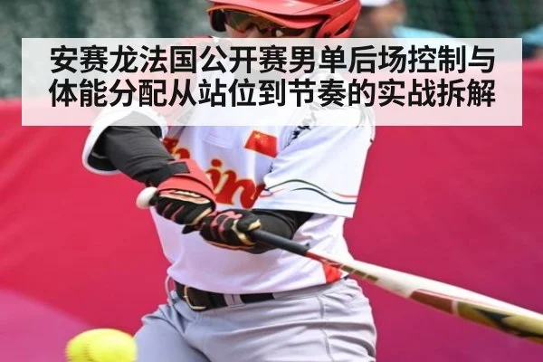 安赛龙法国公开赛男单后场控制与体能分配从站位到节奏的实战拆解