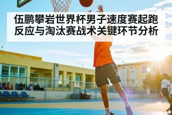 伍鹏攀岩世界杯男子速度赛起跑反应与淘汰赛战术关键环节分析